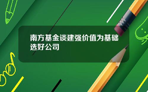 南方基金谈建强价值为基础选好公司