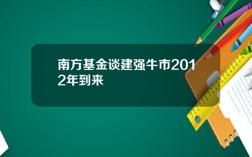 南方基金谈建强牛市2012年到来