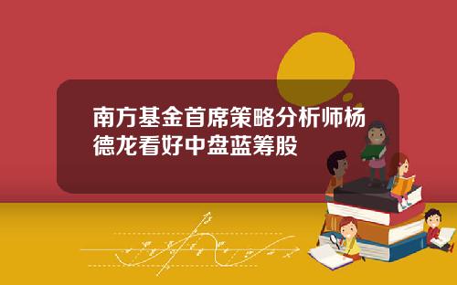 南方基金首席策略分析师杨德龙看好中盘蓝筹股