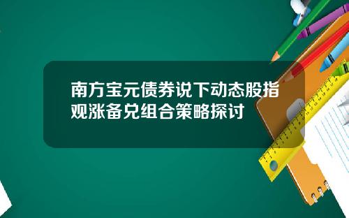 南方宝元债券说下动态股指观涨备兑组合策略探讨