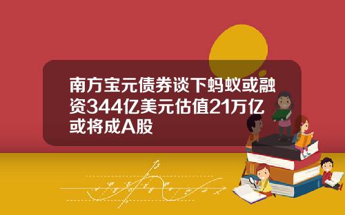 南方宝元债券谈下蚂蚁或融资344亿美元估值21万亿或将成A股