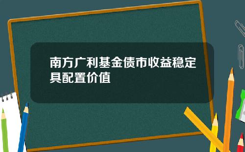 南方广利基金债市收益稳定具配置价值