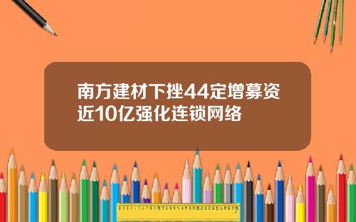 南方建材下挫44定增募资近10亿强化连锁网络