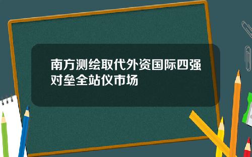 南方测绘取代外资国际四强对垒全站仪市场