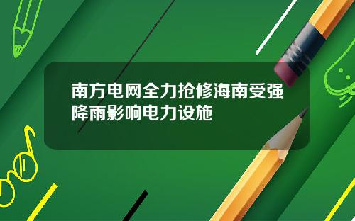 南方电网全力抢修海南受强降雨影响电力设施