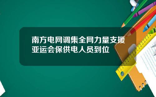 南方电网调集全网力量支援亚运会保供电人员到位