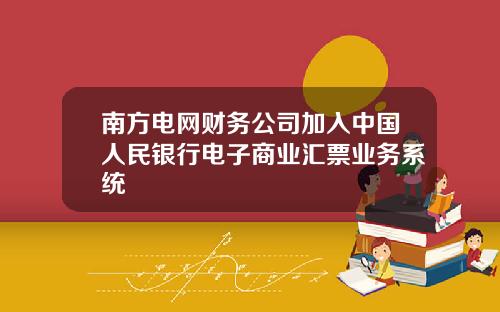 南方电网财务公司加入中国人民银行电子商业汇票业务系统