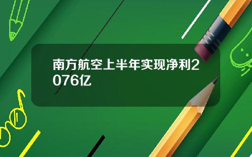 南方航空上半年实现净利2076亿