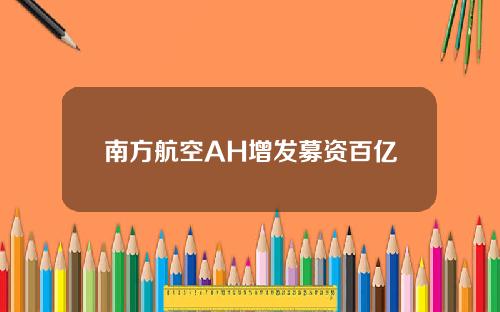 南方航空AH增发募资百亿