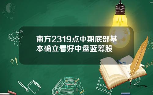 南方2319点中期底部基本确立看好中盘蓝筹股