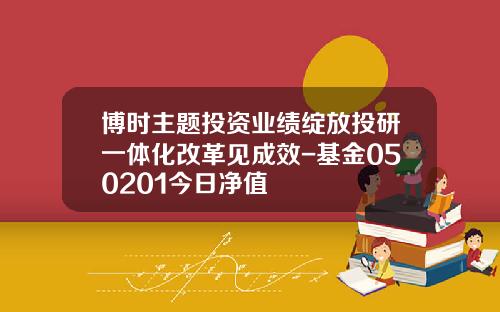 博时主题投资业绩绽放投研一体化改革见成效-基金050201今日净值