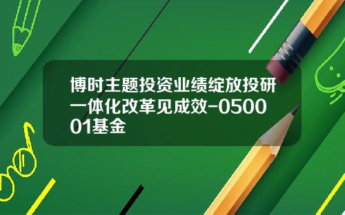 博时主题投资业绩绽放投研一体化改革见成效-050001基金