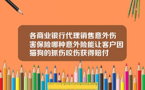 各商业银行代理销售意外伤害保险哪种意外险能让客户因猫狗的抓伤咬伤获得赔付