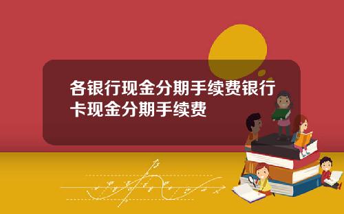 各银行现金分期手续费银行卡现金分期手续费