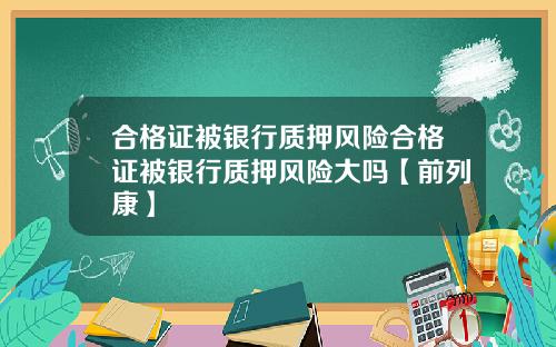 合格证被银行质押风险合格证被银行质押风险大吗【前列康】
