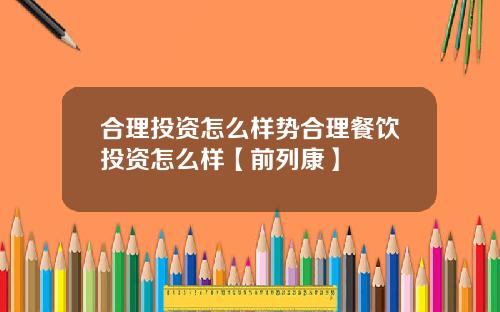 合理投资怎么样势合理餐饮投资怎么样【前列康】