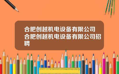 合肥创越机电设备有限公司合肥创越机电设备有限公司招聘
