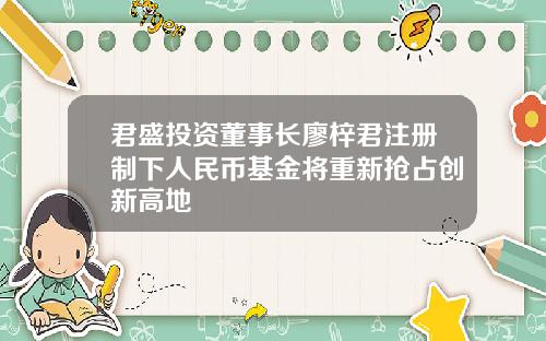 君盛投资董事长廖梓君注册制下人民币基金将重新抢占创新高地