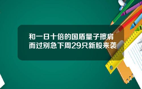 和一日十倍的国盾量子擦肩而过别急下周29只新股来袭
