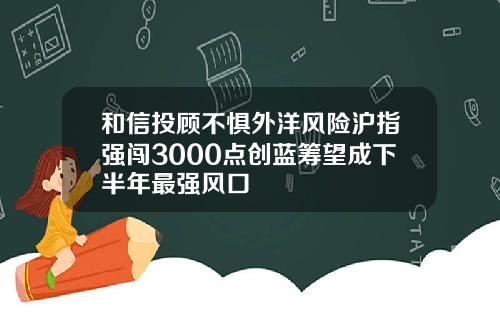 和信投顾不惧外洋风险沪指强闯3000点创蓝筹望成下半年最强风口