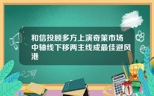 和信投顾多方上演奇策市场中轴线下移两主线成最佳避风港