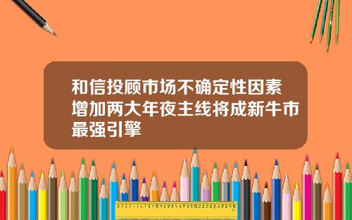 和信投顾市场不确定性因素增加两大年夜主线将成新牛市最强引擎