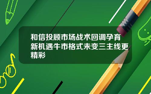 和信投顾市场战术回调孕育新机遇牛市格式未变三主线更精彩