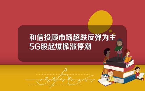 和信投顾市场超跌反弹为主5G股起爆掀涨停潮