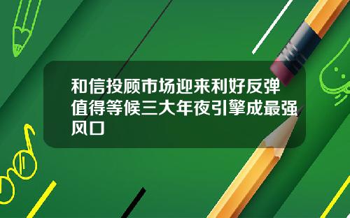和信投顾市场迎来利好反弹值得等候三大年夜引擎成最强风口