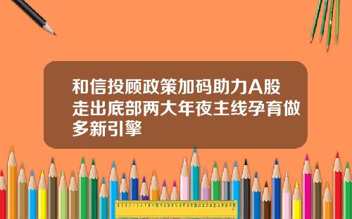 和信投顾政策加码助力A股走出底部两大年夜主线孕育做多新引擎
