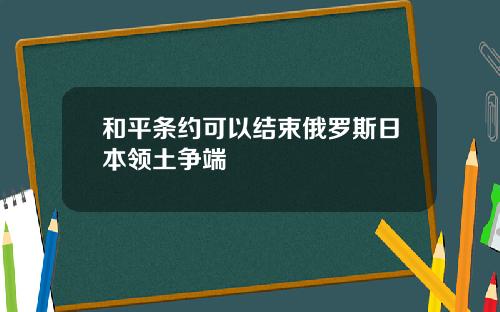 和平条约可以结束俄罗斯日本领土争端