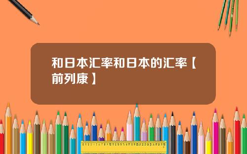 和日本汇率和日本的汇率【前列康】