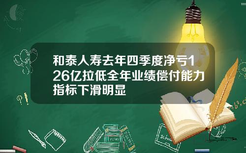 和泰人寿去年四季度净亏126亿拉低全年业绩偿付能力指标下滑明显
