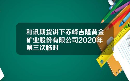 和讯期货讲下赤峰吉隆黄金矿业股份有限公司2020年第三次临时