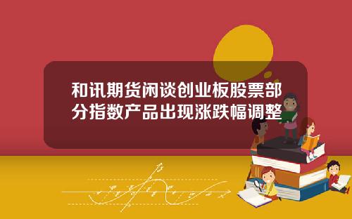 和讯期货闲谈创业板股票部分指数产品出现涨跌幅调整
