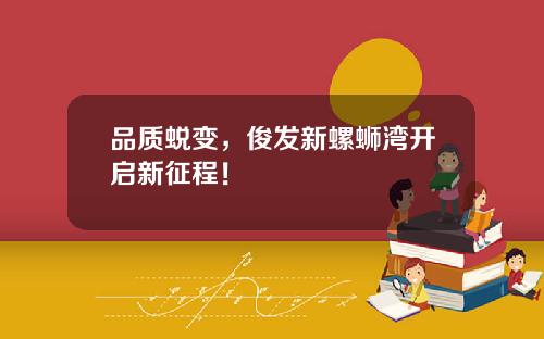品质蜕变，俊发新螺蛳湾开启新征程！
