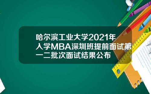 哈尔滨工业大学2021年入学MBA深圳班提前面试第一二批次面试结果公布