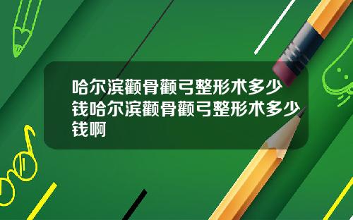 哈尔滨颧骨颧弓整形术多少钱哈尔滨颧骨颧弓整形术多少钱啊
