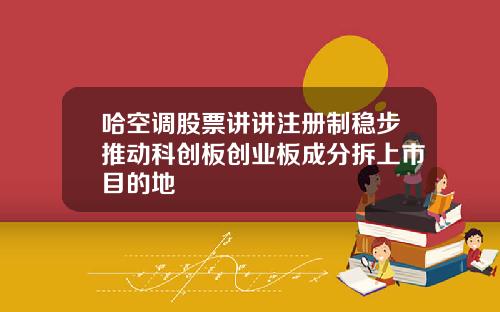 哈空调股票讲讲注册制稳步推动科创板创业板成分拆上市目的地
