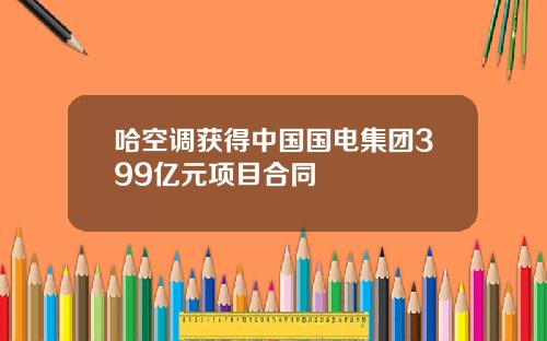 哈空调获得中国国电集团399亿元项目合同