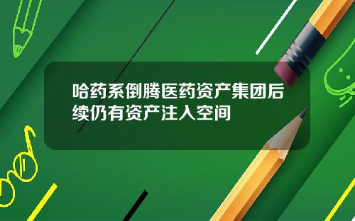 哈药系倒腾医药资产集团后续仍有资产注入空间