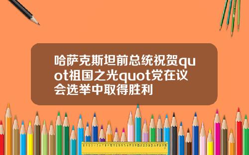 哈萨克斯坦前总统祝贺quot祖国之光quot党在议会选举中取得胜利