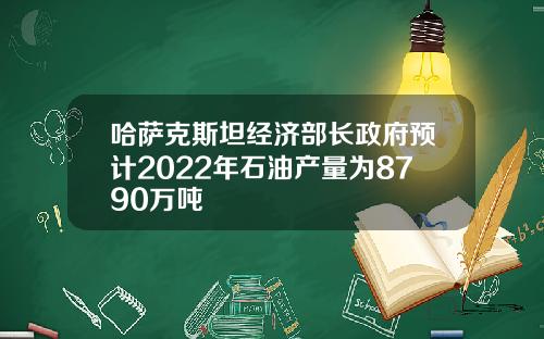 哈萨克斯坦经济部长政府预计2022年石油产量为8790万吨