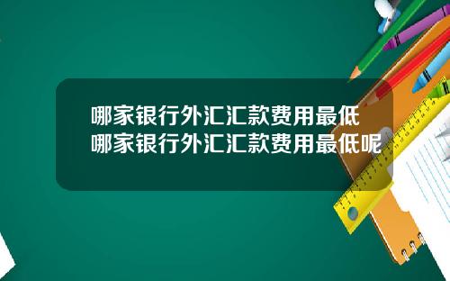 哪家银行外汇汇款费用最低哪家银行外汇汇款费用最低呢
