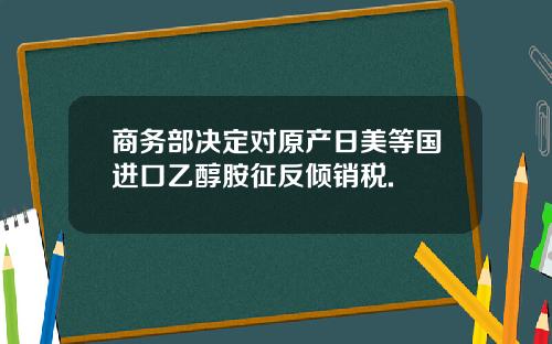 商务部决定对原产日美等国进口乙醇胺征反倾销税.