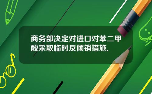 商务部决定对进口对苯二甲酸采取临时反倾销措施.