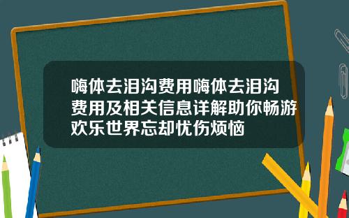 嗨体去泪沟费用嗨体去泪沟费用及相关信息详解助你畅游欢乐世界忘却忧伤烦恼
