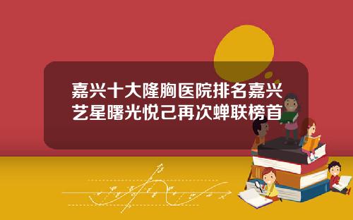 嘉兴十大隆胸医院排名嘉兴艺星曙光悦己再次蝉联榜首