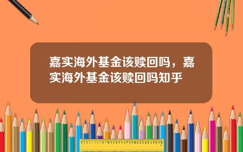 嘉实海外基金该赎回吗,嘉实海外基金该赎回吗知乎