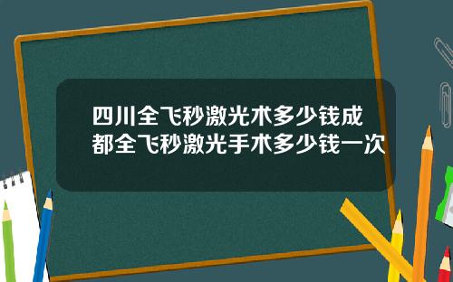 四川全飞秒激光术多少钱成都全飞秒激光手术多少钱一次